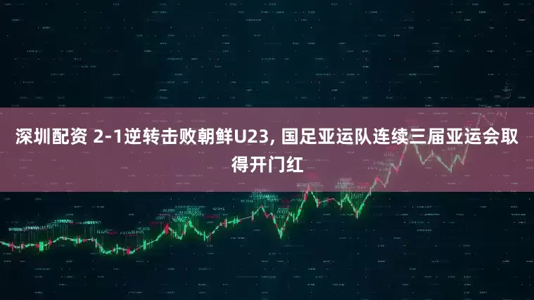 深圳配资 2-1逆转击败朝鲜U23, 国足亚运队连续三届亚运会取得开门红